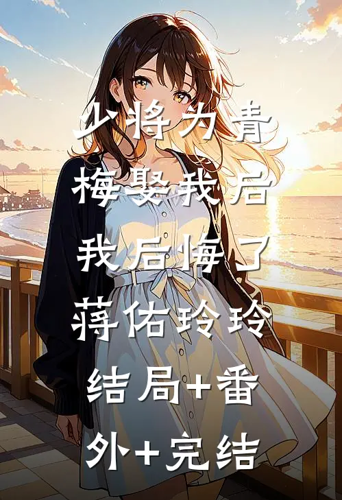 少将为青梅娶我后，我后悔了蒋佑玲玲结局+番外+完结