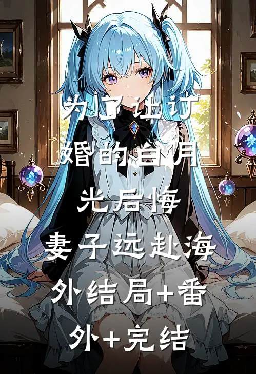 为了让订婚的白月光后悔，妻子远赴海外结局+番外+完结