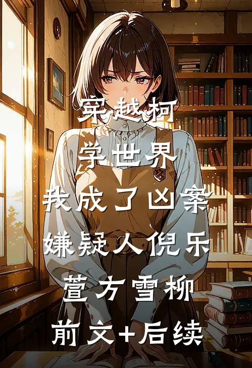 穿越柯学世界，我成了凶案嫌疑人倪乐萱方雪柳:前文+后续