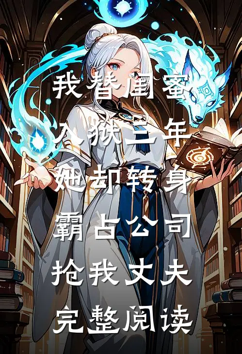 我替闺蜜入狱三年，她却转身霸占公司抢我丈夫完整阅读