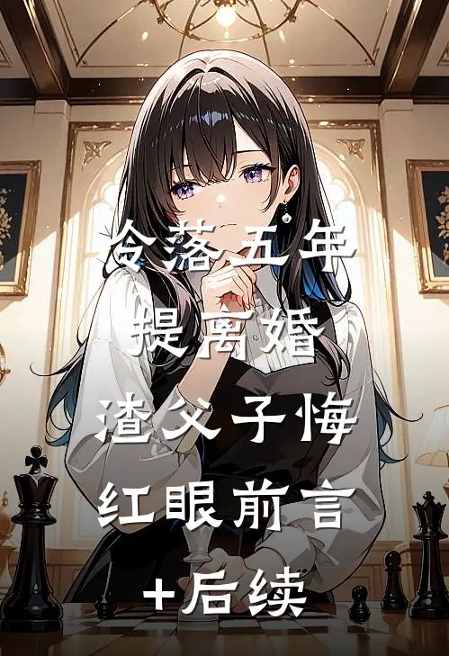 冷落五年提离婚，渣父子悔红眼前言+后续