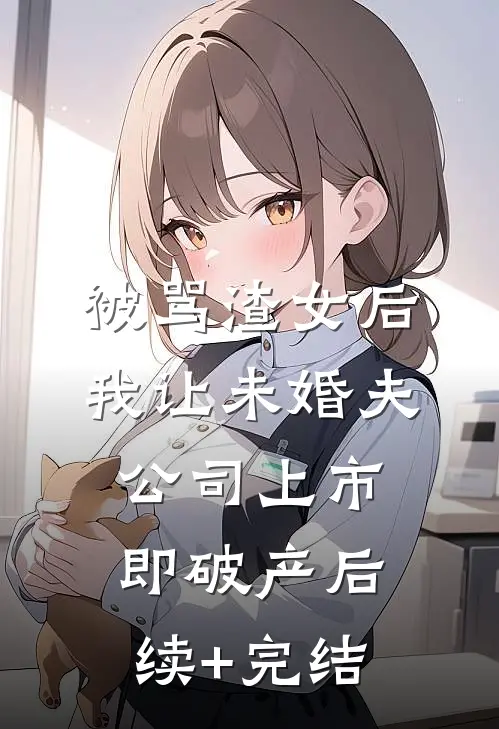 被骂渣女后，我让未婚夫公司上市即破产后续+完结