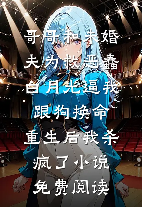 哥哥和未婚夫为救恶蠢白月光逼我跟狗换命，重生后我杀疯了小说免费阅读