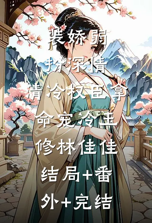 装娇弱扮深情，清冷权臣拿命宠冷玉修林佳佳结局+番外+完结
