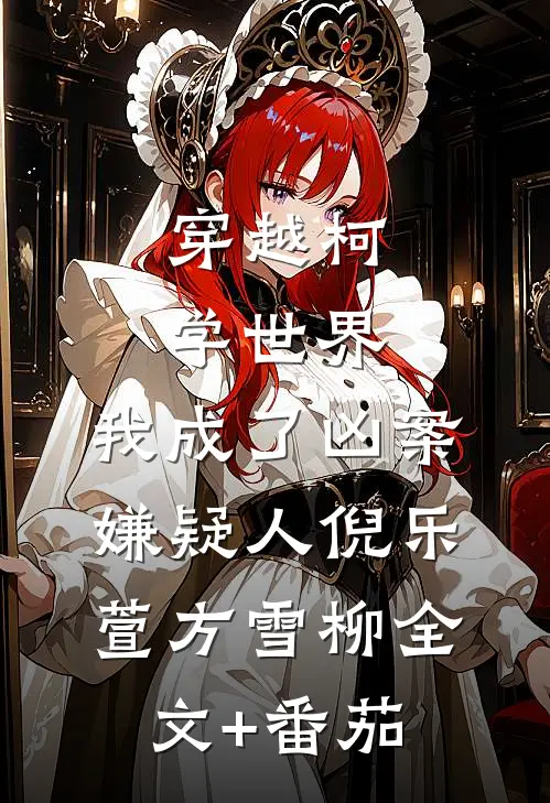 穿越柯学世界，我成了凶案嫌疑人倪乐萱方雪柳全文+番茄