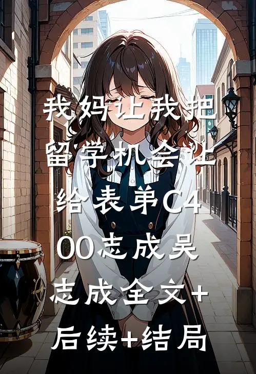 我妈让我把留学机会让给表弟C400志成吴志成全文+后续+结局