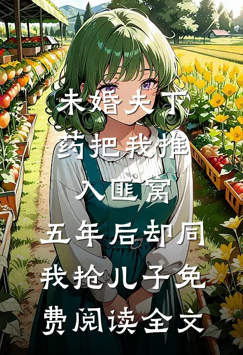 未婚夫下药把我推入匪窝，五年后却同我抢儿子免费阅读全文