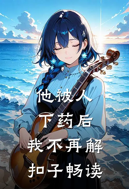他被人下药后，我不再解扣子畅读
