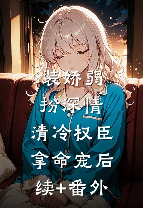 装娇弱扮深情，清冷权臣拿命宠后续+番外