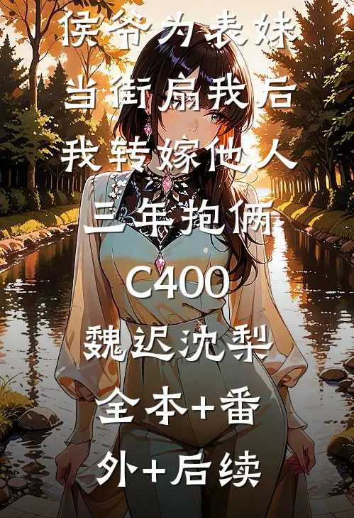 侯爷为表妹当街扇我后，我转嫁他人三年抱俩C400魏迟沈梨:全本+番外+后续