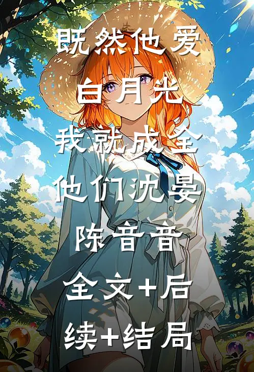 既然他爱白月光，我就成全他们沈晏陈音音:全文+后续+结局
