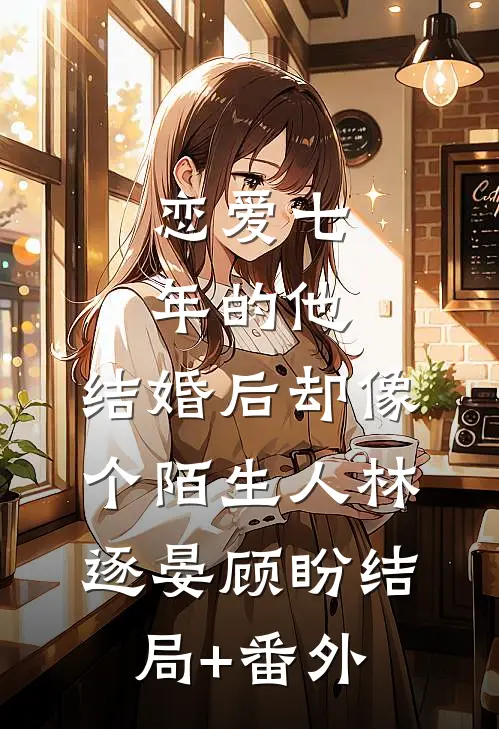 恋爱七年的他，结婚后却像个陌生人林逐晏顾盼结局+番外
