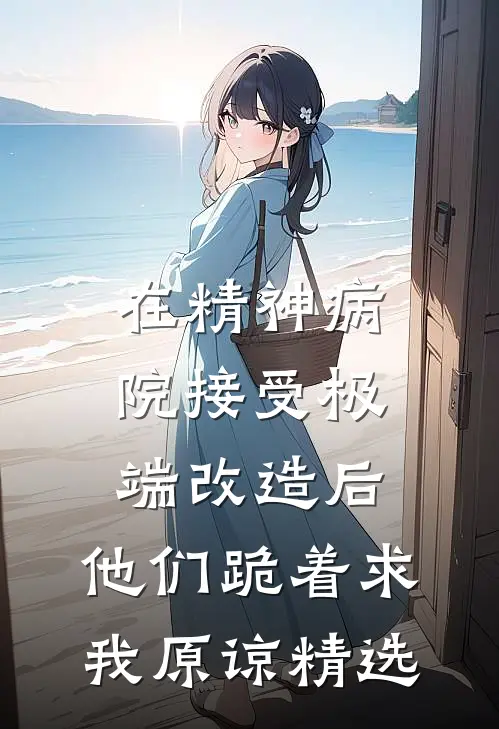 在精神病院接受极端改造后，他们跪着求我原谅精选