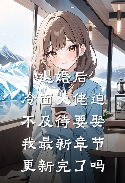 退婚后，冷面大佬迫不及待要娶我最新章节更新完了吗