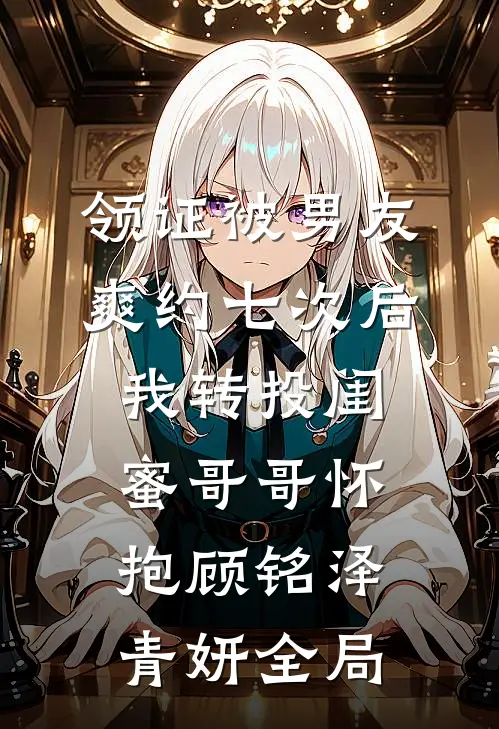 领证被男友爽约七次后，我转投闺蜜哥哥怀抱顾铭泽青妍全局