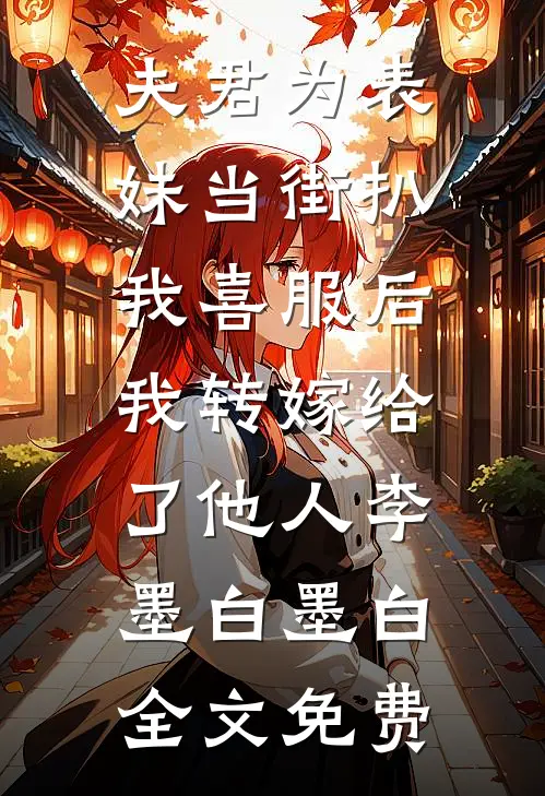 夫君为表妹当街扒我喜服后，我转嫁给了他人李墨白墨白全文免费