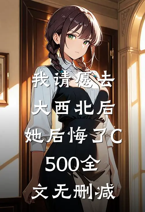 我请愿去大西北后，她后悔了C500全文无删减