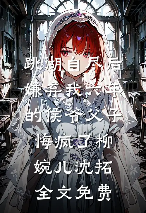 跳湖自尽后，嫌弃我六年的侯爷父子悔疯了柳婉儿沈拓全文免费