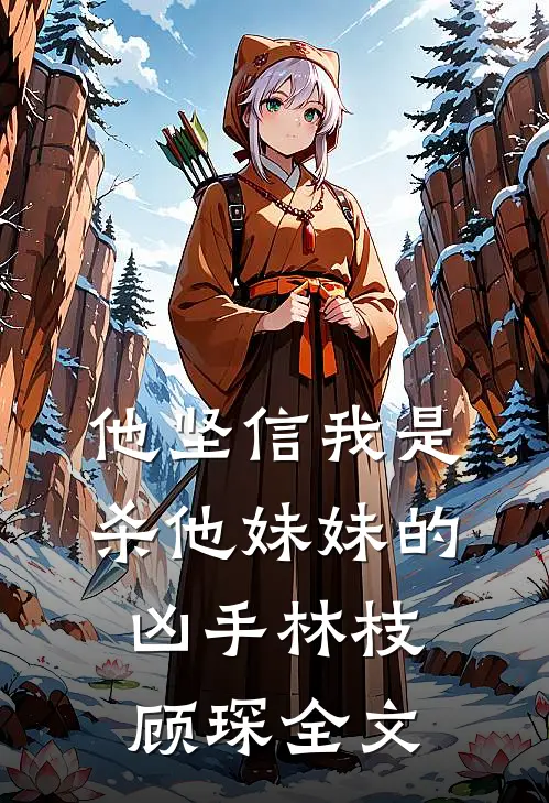 他坚信我是杀他妹妹的凶手林枝顾琛全文