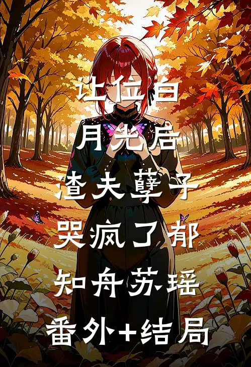 让位白月光后，渣夫孽子哭疯了郁知舟苏瑶:(番外)+(结局)