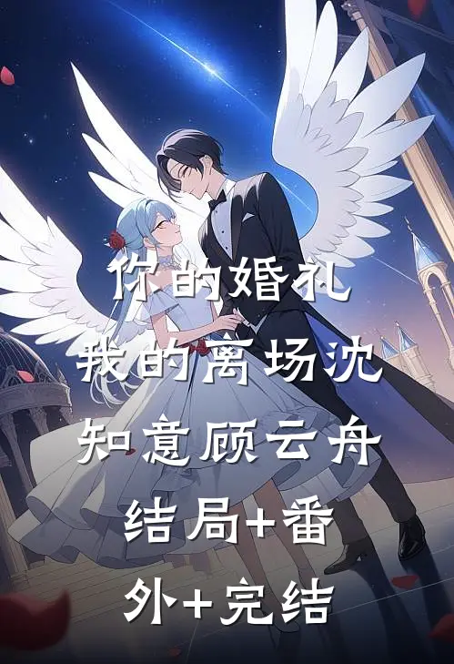 你的婚礼，我的离场沈知意顾云舟:结局+番外+完结