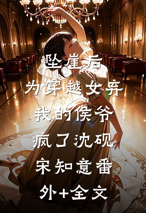 坠崖后，为穿越女弃我的侯爷疯了沈砚宋知意(番外)+(全文)