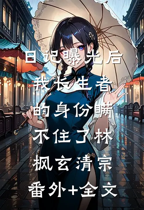 日记曝光后，我长生者的身份瞒不住了林枫玄清宗:(番外)+(全文)