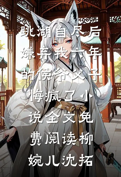 跳湖自尽后，嫌弃我六年的侯爷父子悔疯了小说全文免费阅读柳婉儿沈拓