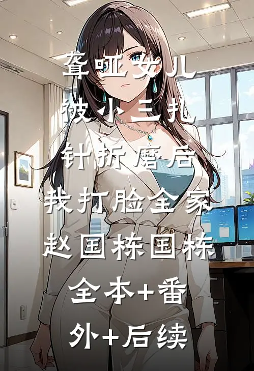 聋哑女儿被小三扎针折磨后，我打脸全家赵国栋国栋全本+番外+后续
