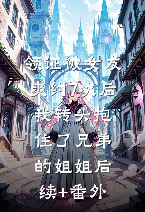 领证被女友爽约7次后，我转头抱住了兄弟的姐姐后续+番外