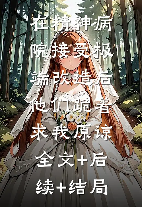 在精神病院接受极端改造后，他们跪着求我原谅:全文+后续+结局