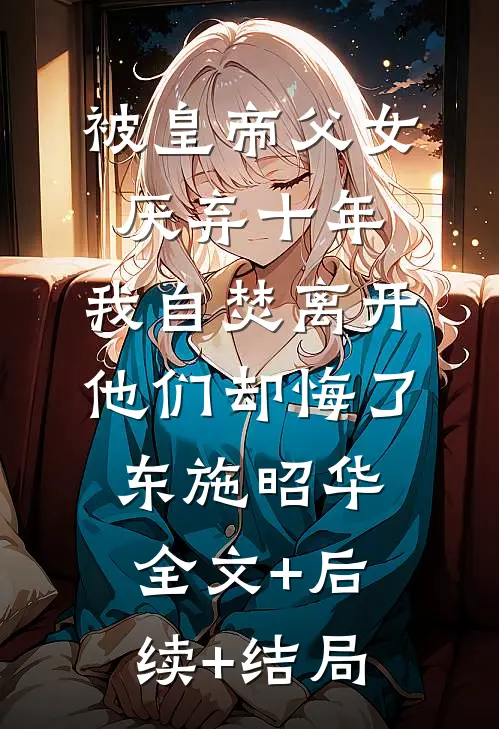 被皇帝父女厌弃十年，我自焚离开他们却悔了东施昭华全文+后续+结局