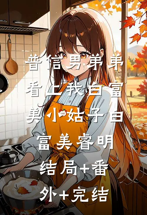 普信男弟弟看上我白富美小姑子白富美睿明:结局+番外+完结