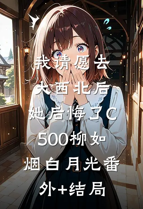 我请愿去大西北后，她后悔了C500柳如烟白月光(番外)+(结局)