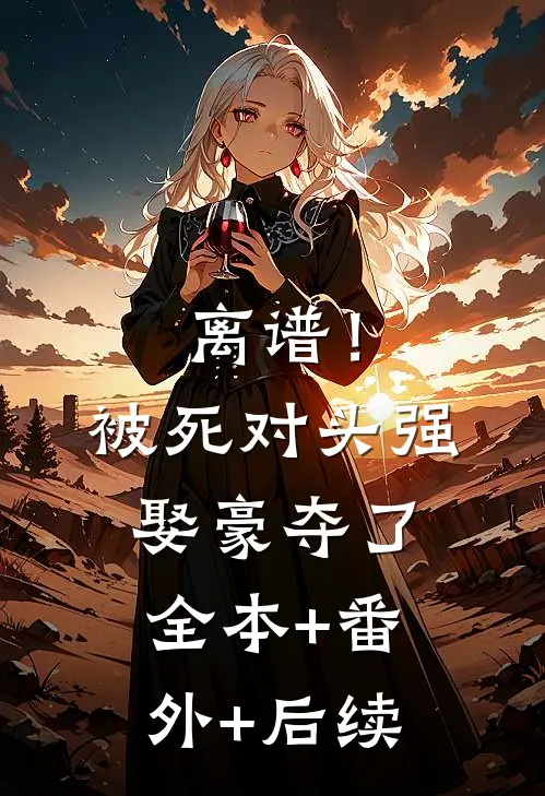 离谱！被死对头强娶豪夺了全本+番外+后续