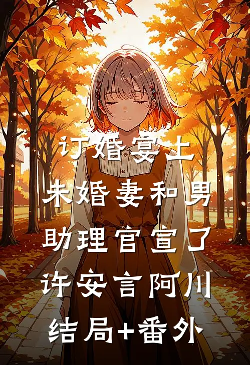 订婚宴上，未婚妻和男助理官宣了许安言阿川:结局+番外