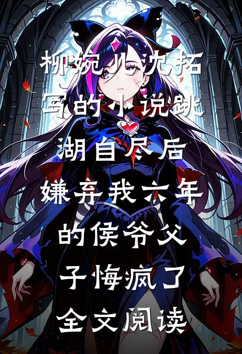 柳婉儿沈拓写的小说跳湖自尽后，嫌弃我六年的侯爷父子悔疯了全文阅读
