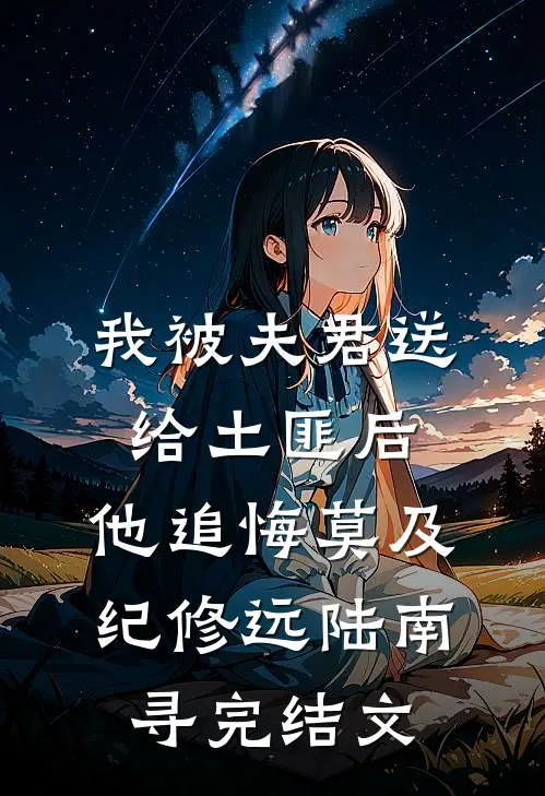 我被夫君送给土匪后，他追悔莫及纪修远陆南寻完结文