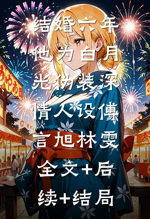 结婚六年，他为白月光伪装深情人设傅言旭林雯:全文+后续+结局