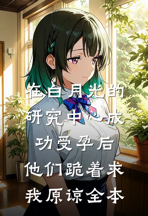 在白月光的研究中心成功受孕后，他们跪着求我原谅全本