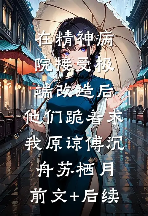 在精神病院接受极端改造后，他们跪着求我原谅傅沉舟苏栖月:前文+后续