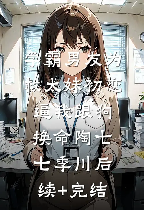 学霸男友为救太妹初恋，逼我跟狗换命陶七七季川后续+完结