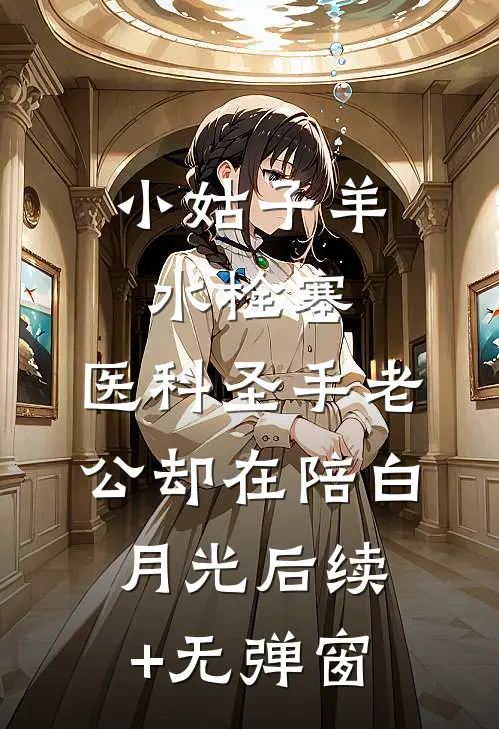 小姑子羊水栓塞，医科圣手老公却在陪白月光后续+无弹窗