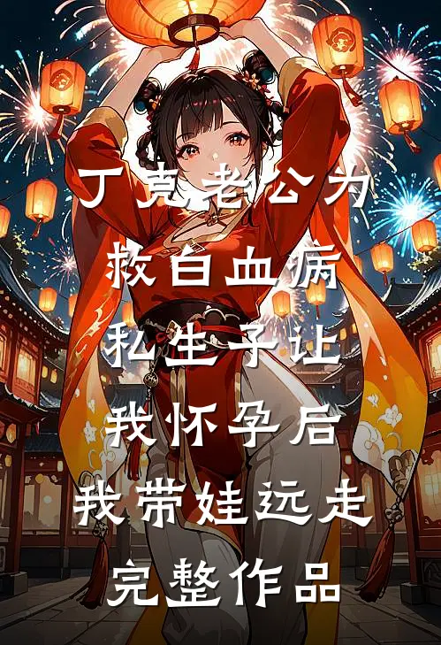 丁克老公为救白血病私生子让我怀孕后，我带娃远走完整作品