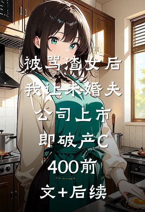 被骂渣女后，我让未婚夫公司上市即破产C400前文+后续