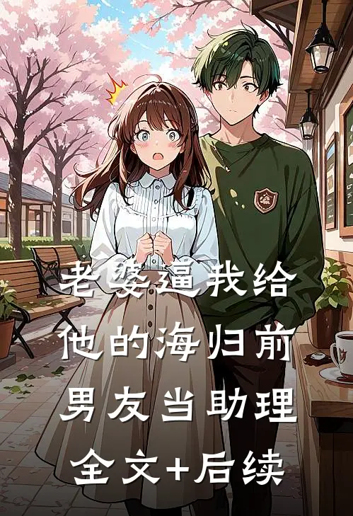 老婆逼我给他的海归前男友当助理全文+后续