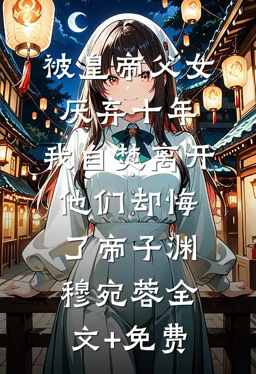被皇帝父女厌弃十年，我自焚离开他们却悔了帝子渊穆宛蓉全文+免费