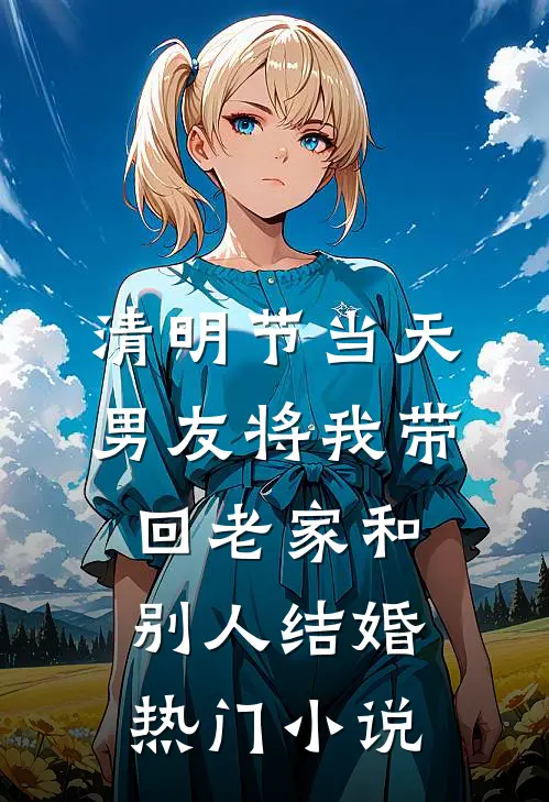 清明节当天，男友将我带回老家和别人结婚热门小说