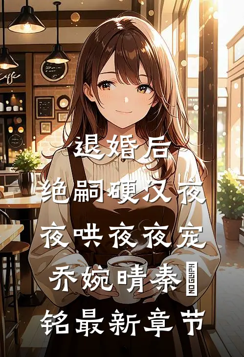 退婚后，绝嗣硬汉夜夜哄夜夜宠乔婉晴秦璟铭最新章节