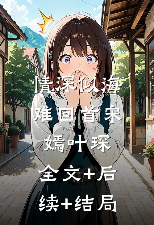 情深似海难回首宋嫣叶琛:全文+后续+结局